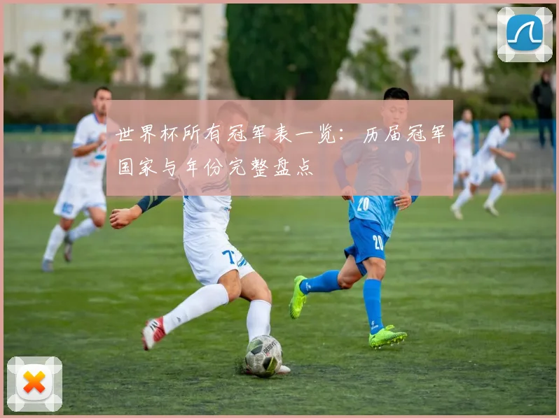 世界杯所有冠军表一览：历届冠军国家与年份完整盘点