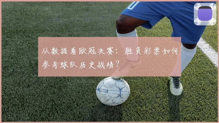 从数据看欧冠决赛:胜负彩票如何参考球队历史战绩?