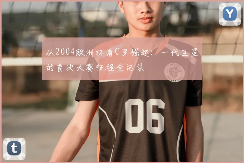 从2004欧洲杯看C罗崛起：一代巨星的首次大赛征程全记录