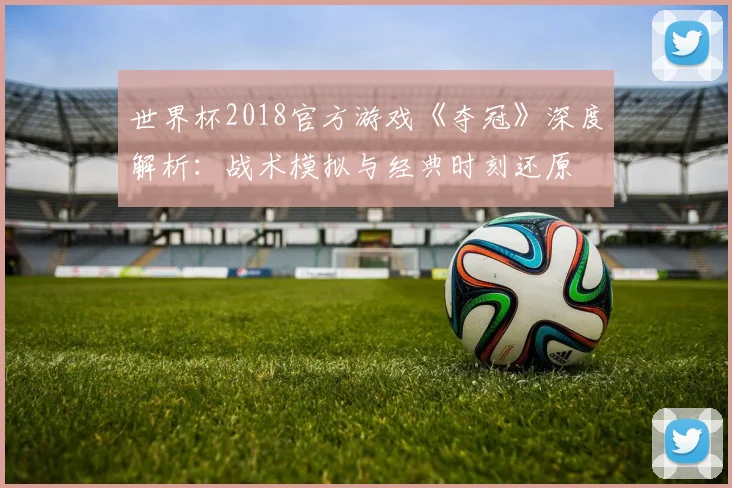 世界杯2018官方游戏《夺冠》深度解析：战术模拟与经典时刻还原