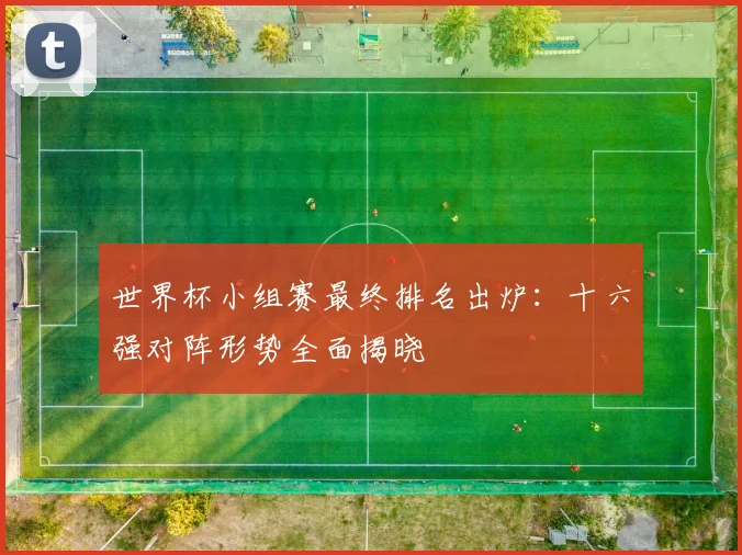 世界杯小组赛最终排名出炉：十六强对阵形势全面揭晓