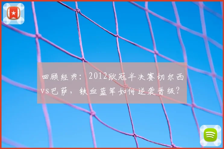 回顾经典:2012欧冠半决赛切尔西vs巴萨,铁血蓝军如何逆袭晋级?