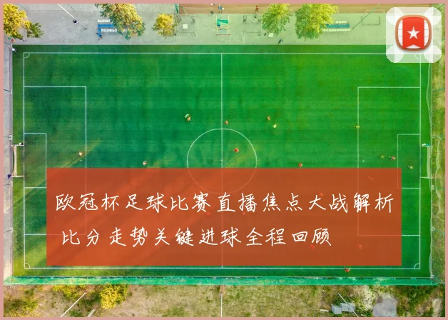欧冠杯足球比赛直播焦点大战解析 比分走势关键进球全程回顾