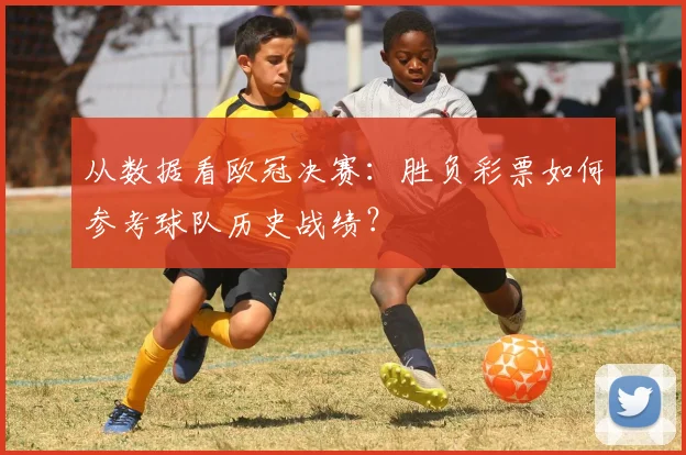 从数据看欧冠决赛:胜负彩票如何参考球队历史战绩?