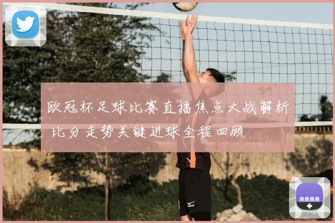 欧冠杯足球比赛直播焦点大战解析 比分走势关键进球全程回顾