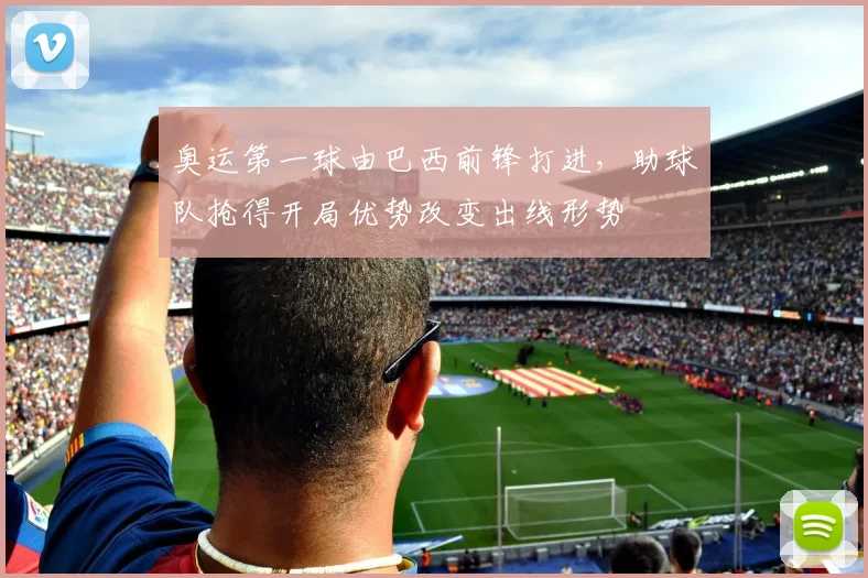 奥运第一球由巴西前锋打进，助球队抢得开局优势改变出线形势