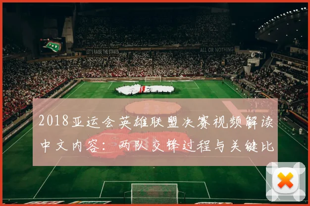 2018亚运会英雄联盟决赛视频解读中文内容:两队交锋过程与关键比分影响