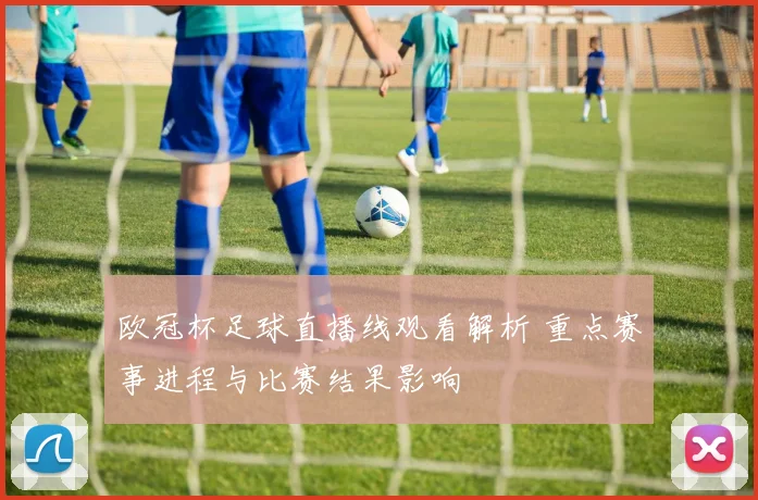 欧冠杯足球直播线观看解析 重点赛事进程与比赛结果影响