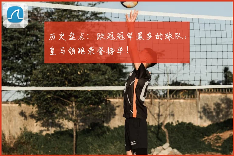 历史盘点:欧冠冠军最多的球队,皇马领跑荣誉榜单!