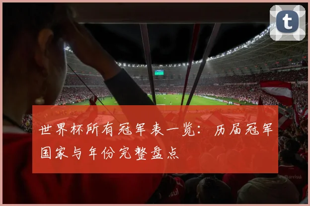 世界杯所有冠军表一览：历届冠军国家与年份完整盘点