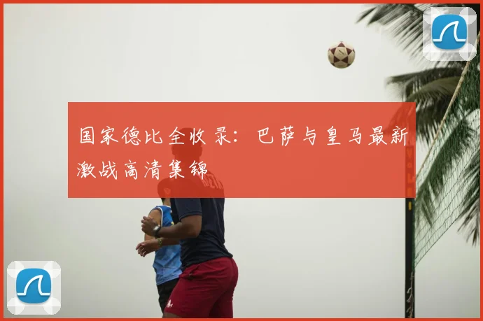 国家德比全收录：巴萨与皇马最新激战高清集锦